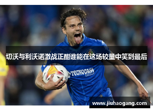 切沃与利沃诺激战正酣谁能在这场较量中笑到最后
