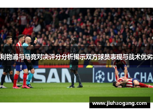 利物浦与马竞对决评分分析揭示双方球员表现与战术优劣