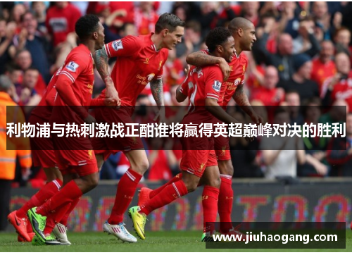 利物浦与热刺激战正酣谁将赢得英超巅峰对决的胜利