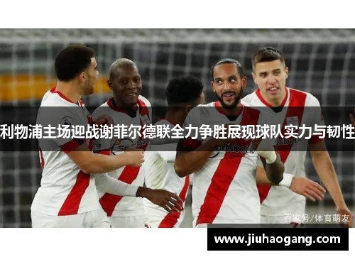 利物浦主场迎战谢菲尔德联全力争胜展现球队实力与韧性