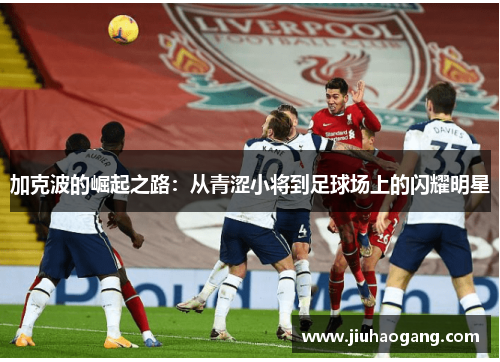 加克波的崛起之路：从青涩小将到足球场上的闪耀明星