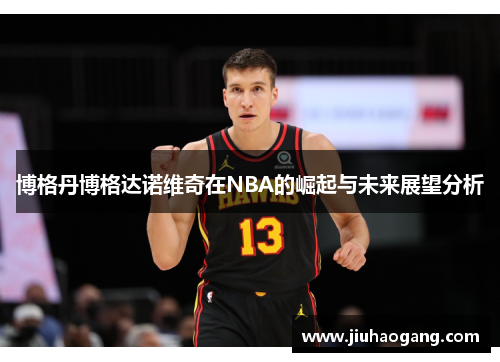 博格丹博格达诺维奇在NBA的崛起与未来展望分析