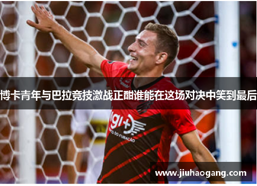 博卡青年与巴拉竞技激战正酣谁能在这场对决中笑到最后