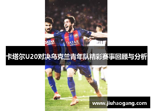卡塔尔U20对决乌克兰青年队精彩赛事回顾与分析