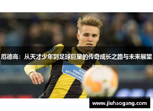 厄德高：从天才少年到足球巨星的传奇成长之路与未来展望