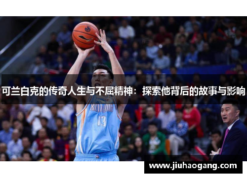 可兰白克的传奇人生与不屈精神：探索他背后的故事与影响