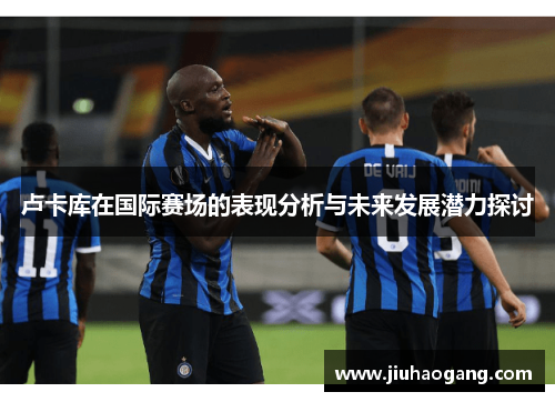 卢卡库在国际赛场的表现分析与未来发展潜力探讨