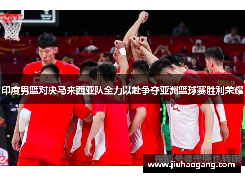 印度男篮对决马来西亚队全力以赴争夺亚洲篮球赛胜利荣耀