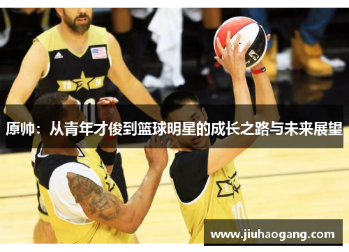 原帅：从青年才俊到篮球明星的成长之路与未来展望