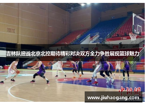 吉林队迎战北京北控期待精彩对决双方全力争胜展现篮球魅力