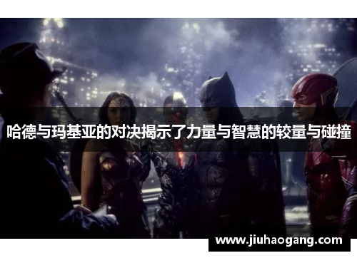 哈德与玛基亚的对决揭示了力量与智慧的较量与碰撞
