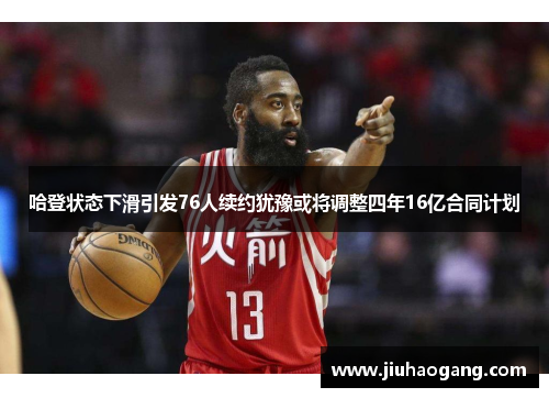 哈登状态下滑引发76人续约犹豫或将调整四年16亿合同计划