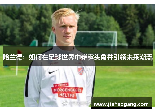 哈兰德：如何在足球世界中崭露头角并引领未来潮流