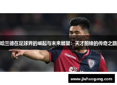 哈兰德在足球界的崛起与未来展望：天才前锋的传奇之路