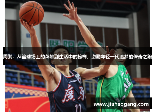 周鹏：从篮球场上的英雄到生活中的榜样，激励年轻一代追梦的传奇之路