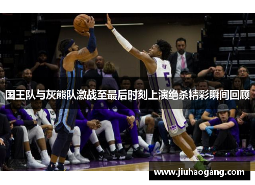 国王队与灰熊队激战至最后时刻上演绝杀精彩瞬间回顾