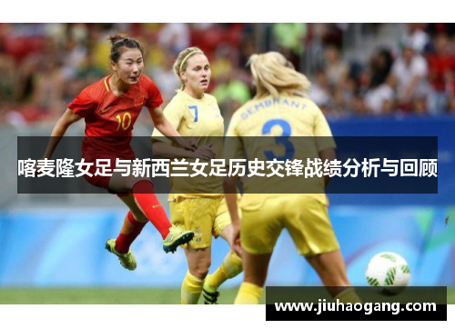 喀麦隆女足与新西兰女足历史交锋战绩分析与回顾