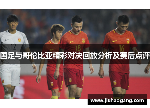 国足与哥伦比亚精彩对决回放分析及赛后点评
