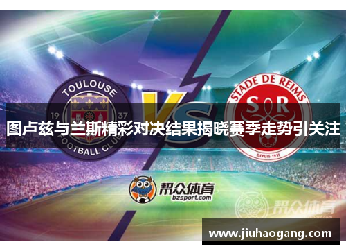 图卢兹与兰斯精彩对决结果揭晓赛季走势引关注