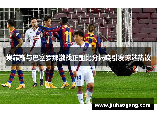 埃菲斯与巴塞罗那激战正酣比分揭晓引发球迷热议