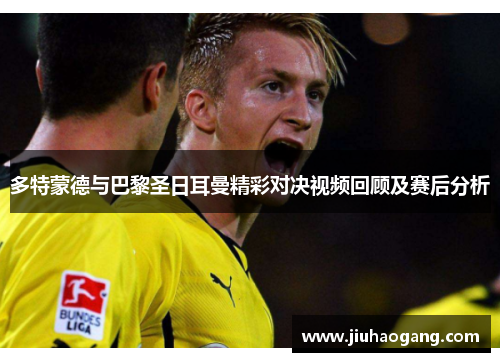 多特蒙德与巴黎圣日耳曼精彩对决视频回顾及赛后分析