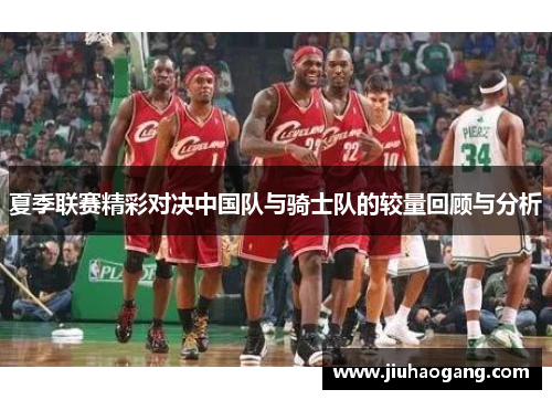 夏季联赛精彩对决中国队与骑士队的较量回顾与分析
