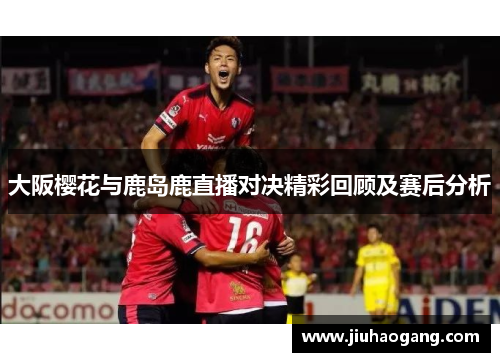 大阪樱花与鹿岛鹿直播对决精彩回顾及赛后分析