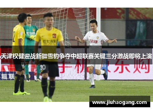 天津权健迎战新疆雪豹争夺中超联赛关键三分激战即将上演