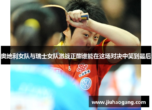奥地利女队与瑞士女队激战正酣谁能在这场对决中笑到最后