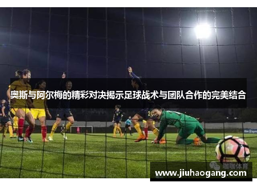 奥斯与阿尔梅的精彩对决揭示足球战术与团队合作的完美结合