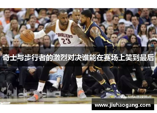 奇士与步行者的激烈对决谁能在赛场上笑到最后