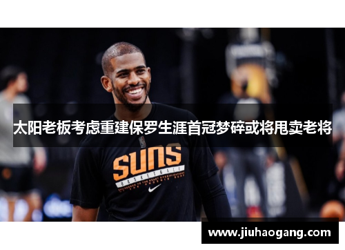 太阳老板考虑重建保罗生涯首冠梦碎或将甩卖老将