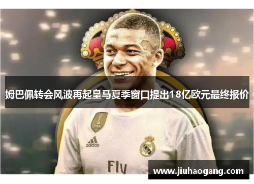 姆巴佩转会风波再起皇马夏季窗口提出18亿欧元最终报价