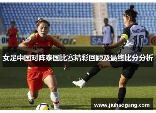 女足中国对阵泰国比赛精彩回顾及最终比分分析