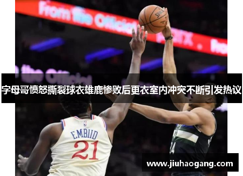字母哥愤怒撕裂球衣雄鹿惨败后更衣室内冲突不断引发热议
