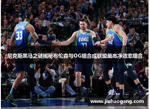 尼克斯黑马之谜揭秘布伦森与OG组合成联盟最高净效率组合