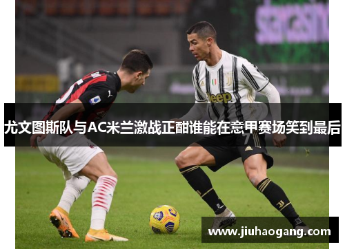 尤文图斯队与AC米兰激战正酣谁能在意甲赛场笑到最后