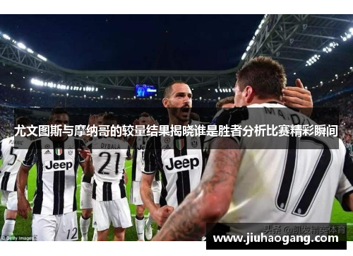 尤文图斯与摩纳哥的较量结果揭晓谁是胜者分析比赛精彩瞬间
