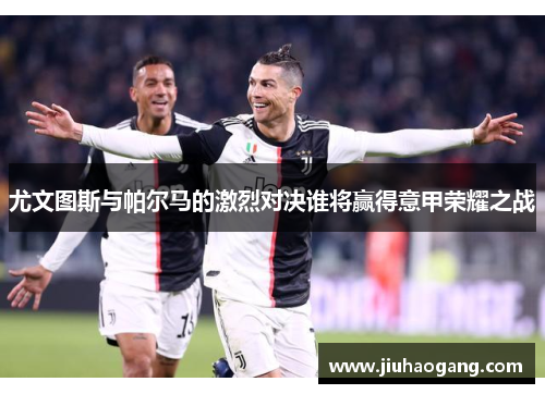 尤文图斯与帕尔马的激烈对决谁将赢得意甲荣耀之战