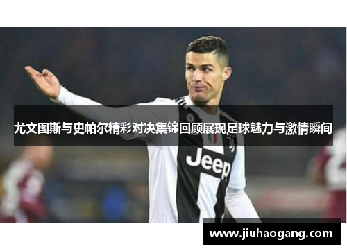 尤文图斯与史帕尔精彩对决集锦回顾展现足球魅力与激情瞬间