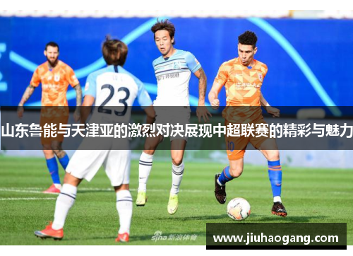 山东鲁能与天津亚的激烈对决展现中超联赛的精彩与魅力