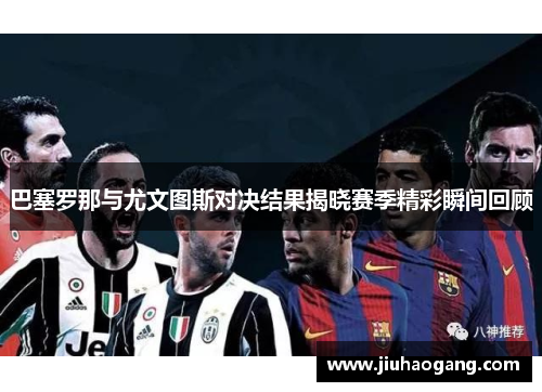 巴塞罗那与尤文图斯对决结果揭晓赛季精彩瞬间回顾
