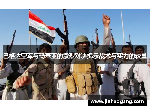 巴格达空军与玛基亚的激烈对决揭示战术与实力的较量