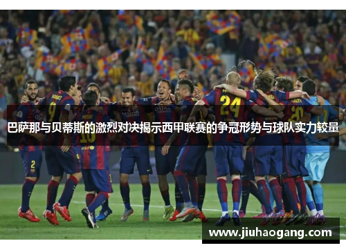 巴萨那与贝蒂斯的激烈对决揭示西甲联赛的争冠形势与球队实力较量