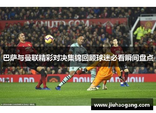 巴萨与曼联精彩对决集锦回顾球迷必看瞬间盘点