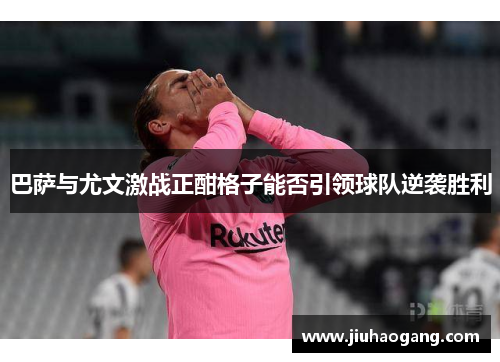 巴萨与尤文激战正酣格子能否引领球队逆袭胜利