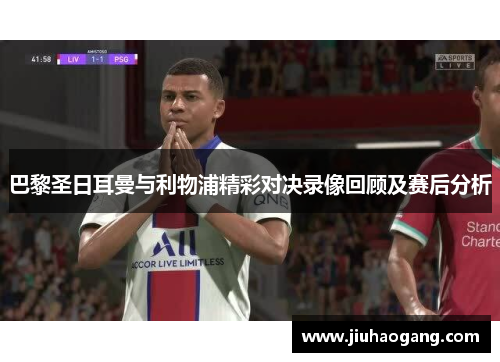 巴黎圣日耳曼与利物浦精彩对决录像回顾及赛后分析