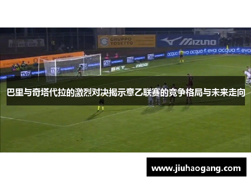 巴里与奇塔代拉的激烈对决揭示意乙联赛的竞争格局与未来走向