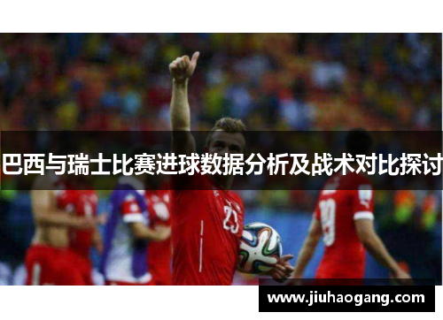 巴西与瑞士比赛进球数据分析及战术对比探讨