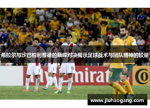 希拉尔与沙巴柏利雅德的巅峰对决揭示足球战术与团队精神的较量